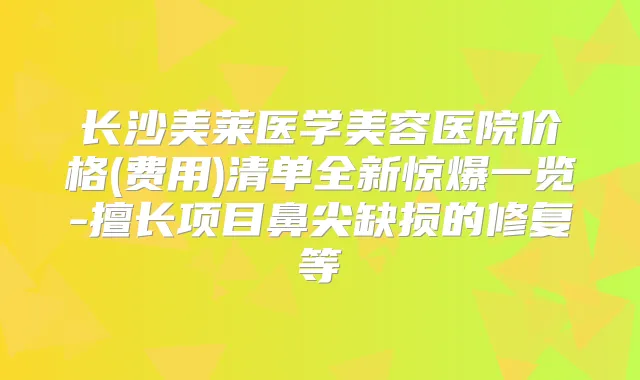 长沙美莱医学美容医院价格(费用)清单全新惊爆一览-擅长项目鼻尖缺损的修复等