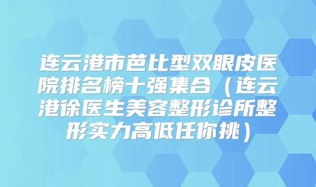 连云港市芭比型双眼皮医院排名榜十强集合(连云港徐医生美容整形诊所整形实力高低任你挑)
