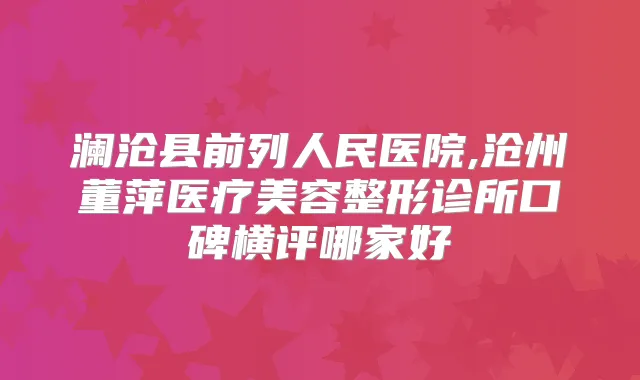 澜沧县前列人民医院,沧州董萍医疗美容整形诊所口碑横评哪家好