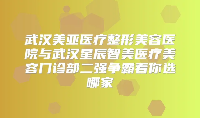 武汉美亚医疗整形美容医院与武汉星辰智美医疗美容门诊部二强争霸看你选哪家