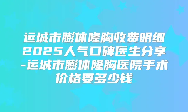 运城市膨体隆胸收费明细2025人气口碑医生分享-运城市膨体隆胸医院手术价格要多少钱
