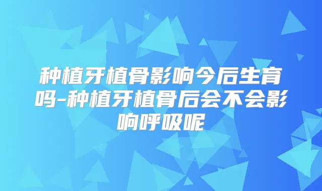 种植牙植骨影响今后生育吗-种植牙植骨后会不会影响呼吸呢