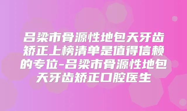 吕梁市骨源性地包天牙齿矫正上榜清单是值得信赖的专位-吕梁市骨源性地包天牙齿矫正口腔医生