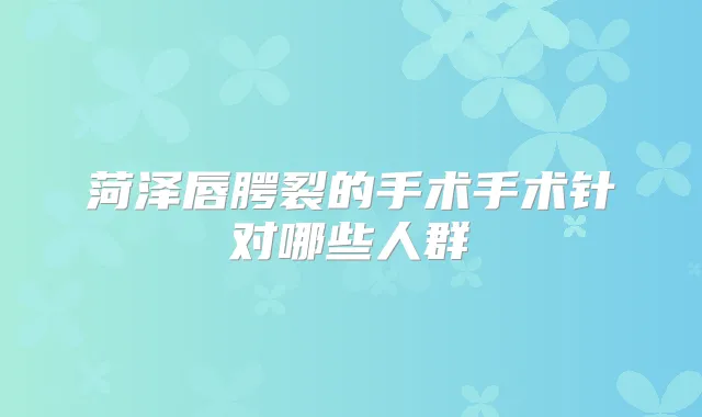 菏泽唇腭裂的手术手术针对哪些人群