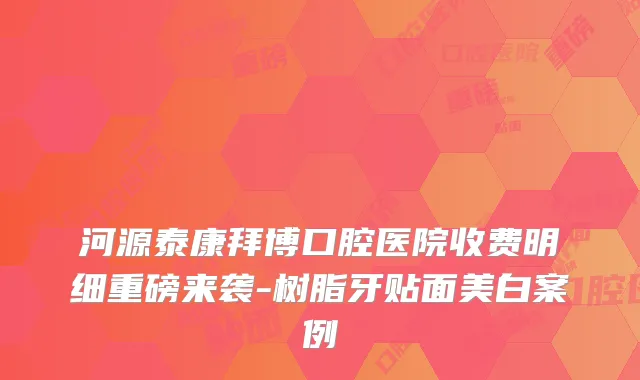 河源泰康拜博口腔医院收费明细重磅来袭-树脂牙贴面美白案例