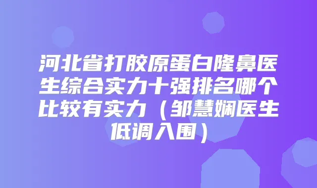 河北省打胶原蛋白隆鼻医生综合实力十强排名哪个比较有实力(邹慧娴医生低调入围)