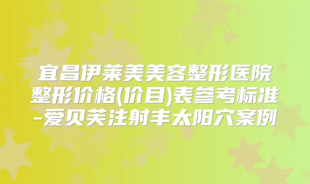宜昌伊莱美美容整形医院整形价格(价目)表参考标准-爱贝芙注射丰太阳穴案例