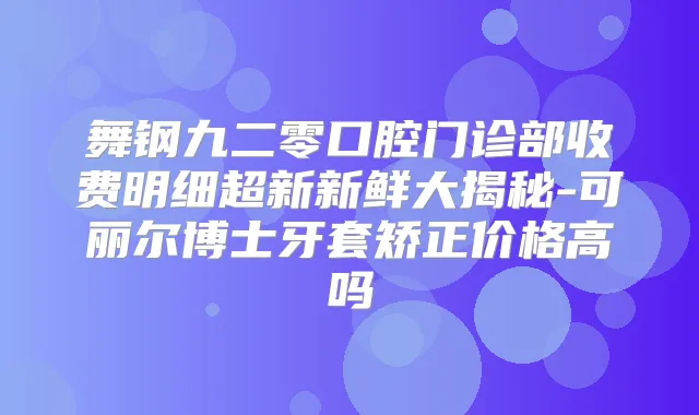 舞钢九二零口腔门诊部收费明细超新新鲜大揭秘-可丽尔博士牙套矫正价格高吗