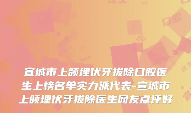 宣城市上颌埋伏牙拔除口腔医生上榜名单实力派代表-宣城市上颌埋伏牙拔除医生网友点评好