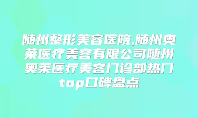 随州整形美容医院,随州奥莱医疗美容有限公司随州奥莱医疗美容门诊部热门top口碑盘点