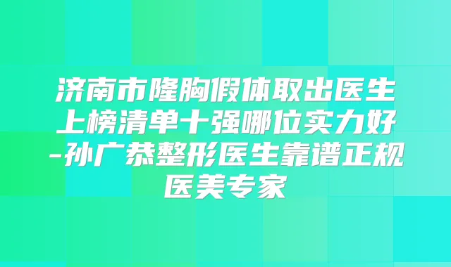 济南市隆胸假体取出医生上榜清单十强哪位实力好-孙广恭整形医生靠谱正规医美专家