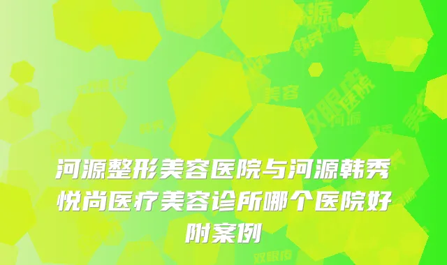 河源整形美容医院与河源韩秀悦尚医疗美容诊所哪个医院好附案例
