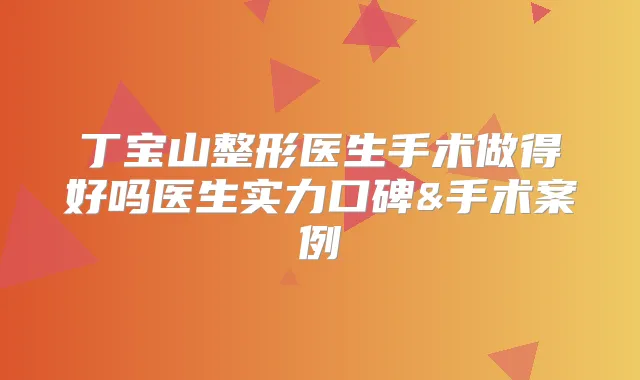 丁宝山整形医生手术做得好吗医生实力口碑&手术案例