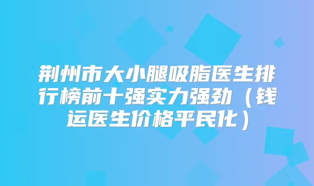 荆州市大小腿吸脂医生排行榜前十强实力强劲(钱运医生价格平民化)