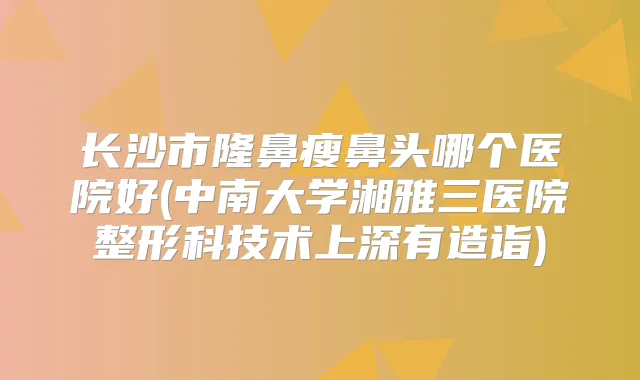 长沙市隆鼻瘦鼻头哪个医院好(中南大学湘雅三医院整形科技术上深有造诣)