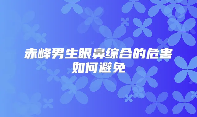 赤峰男生眼鼻综合的危害如何避免