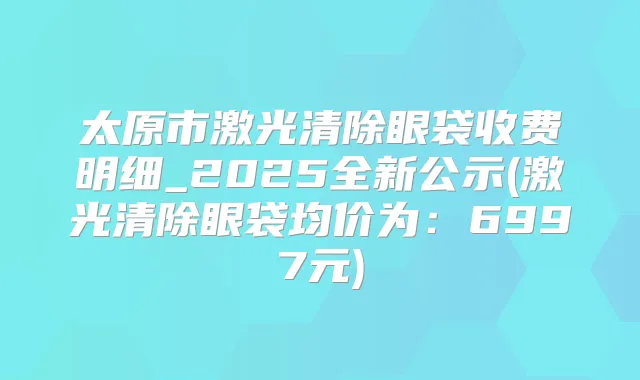 太原市激光清除眼袋收费明细_2025全新公示(激光清除眼袋均价为：6997元)