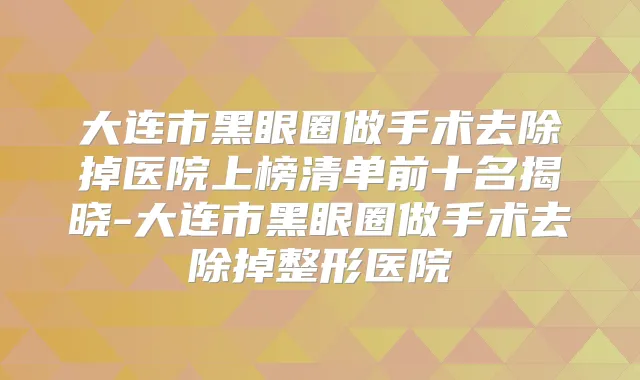 大连市黑眼圈做手术去除掉医院上榜清单前十名揭晓-大连市黑眼圈做手术去除掉整形医院