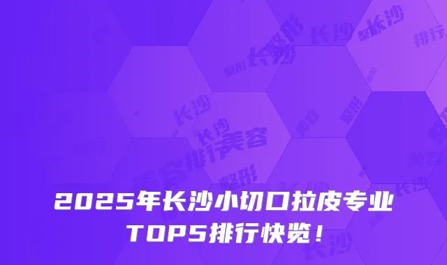 2025年长沙小切口拉皮专业TOP5排行快览！