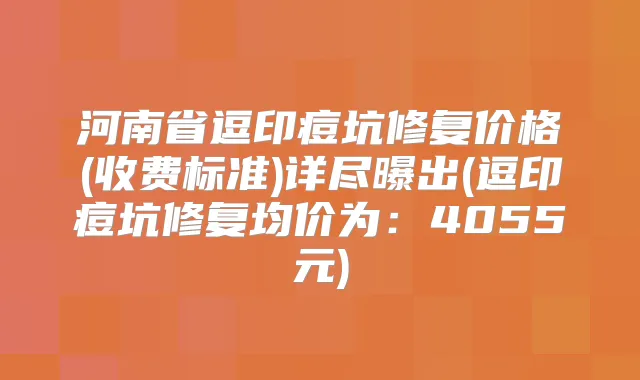 河南省逗印痘坑修复价格(收费标准)详尽曝出(逗印痘坑修复均价为:4055元)