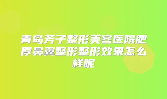 青岛芳子整形美容医院肥厚鼻翼整形整形效果怎么样呢