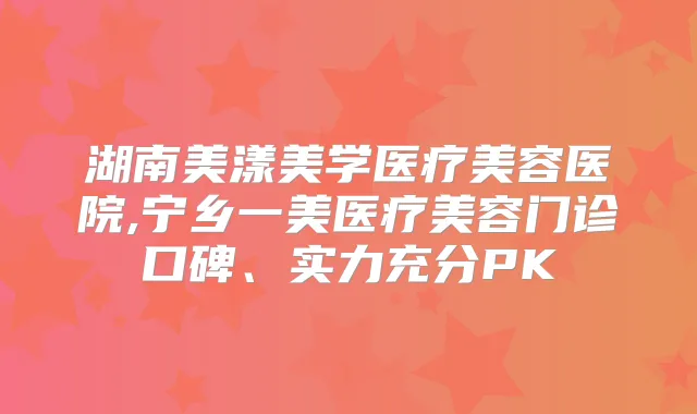 湖南美漾美学医疗美容医院,宁乡一美医疗美容门诊口碑、实力充分PK