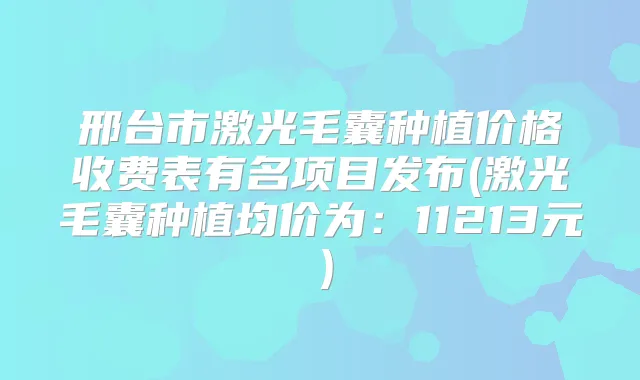 邢台市激光毛囊种植价格收费表有名项目发布(激光毛囊种植均价为:11213元)