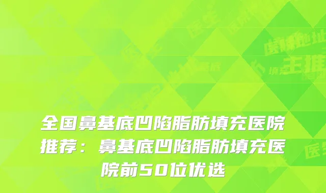 全国鼻基底凹陷脂肪填充医院推荐:鼻基底凹陷脂肪填充医院前50位优选