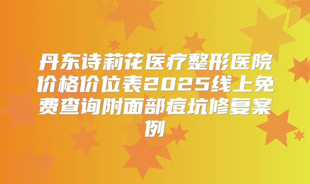 丹东诗莉花医疗整形医院价格价位表2025线上免费查询附面部痘坑修复案例