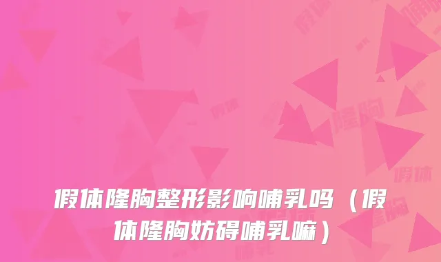 假体隆胸整形影响哺乳吗(假体隆胸妨碍哺乳嘛)