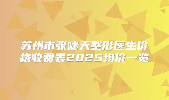 苏州市张啸天整形医生价格收费表2025均价一览