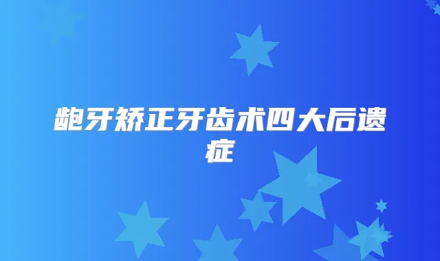 龅牙矫正牙齿术四大后遗症