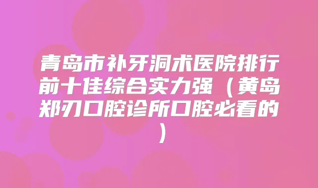 青岛市补牙洞术医院排行前十佳综合实力强(黄岛郑刃口腔诊所口腔必看的)