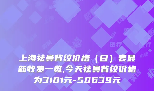 上海祛鼻背纹价格(目)表新收费一览,今天祛鼻背纹价格为3181元-50639元