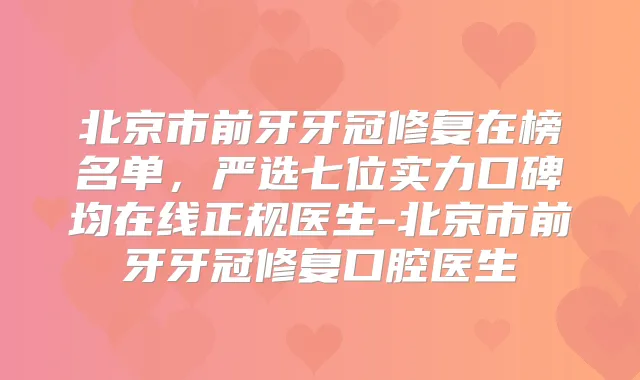 北京市前牙牙冠修复在榜名单,严选七位实力口碑均在线正规医生-北京市前牙牙冠修复口腔医生