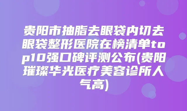 贵阳市抽脂去眼袋内切去眼袋整形医院在榜清单top10强口碑评测公布(贵阳璀璨华光医疗美容诊所人气高)
