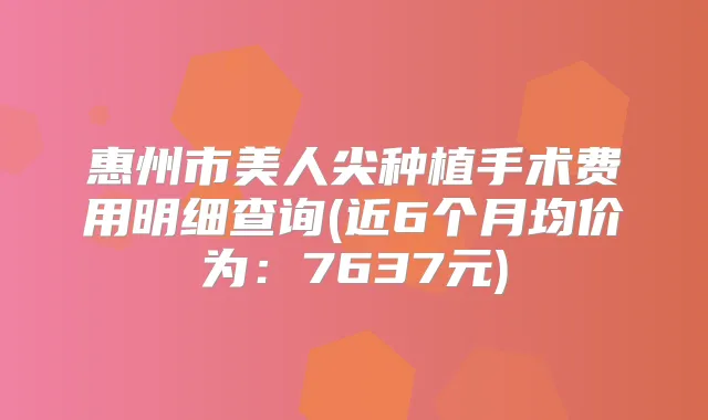 惠州市美人尖种植手术费用明细查询(近6个月均价为:7637元)