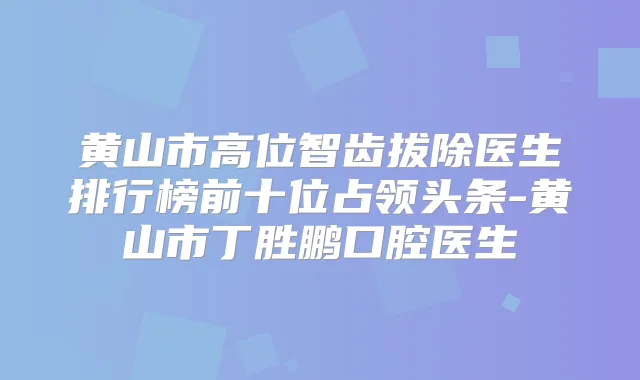 黄山市高位智齿拔除医生排行榜前十位占领头条-黄山市丁胜鹏口腔医生