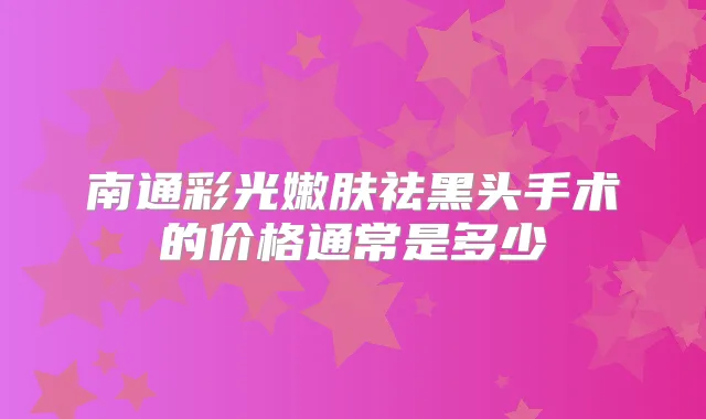 南通彩光嫩肤祛黑头手术的价格通常是多少