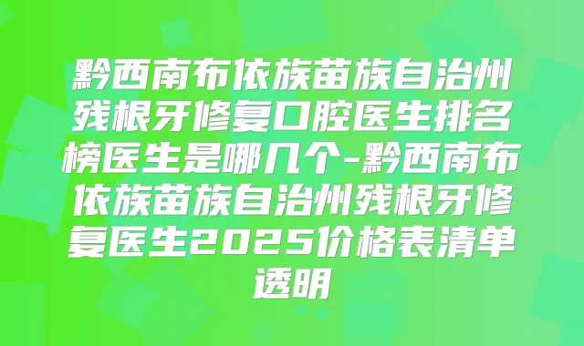 黔西南布依族苗族自治州残根牙修复口腔医生排名榜医生是哪几个-黔西南布依族苗族自治州残根牙修复医生2025价格表清单透明
