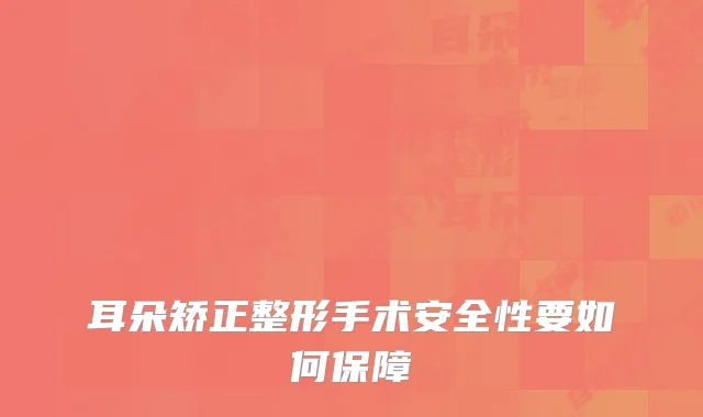 耳朵矫正整形手术安全性要如何保障