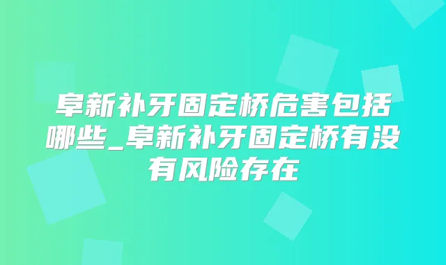 阜新补牙固定桥危害包括哪些_阜新补牙固定桥有没有风险存在