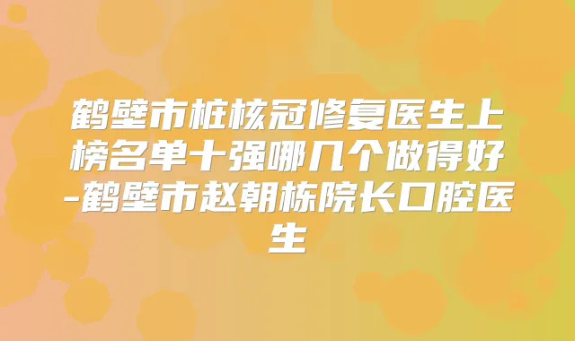 鹤壁市桩核冠修复医生上榜名单十强哪几个做得好-鹤壁市赵朝栋院长口腔医生