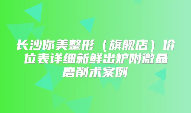 长沙你美整形(旗舰店)价位表详细新鲜出炉附微晶磨削术案例