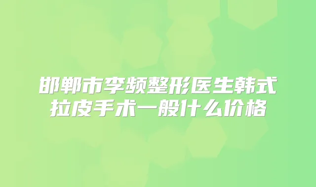 邯郸市李频整形医生韩式拉皮手术一般什么价格