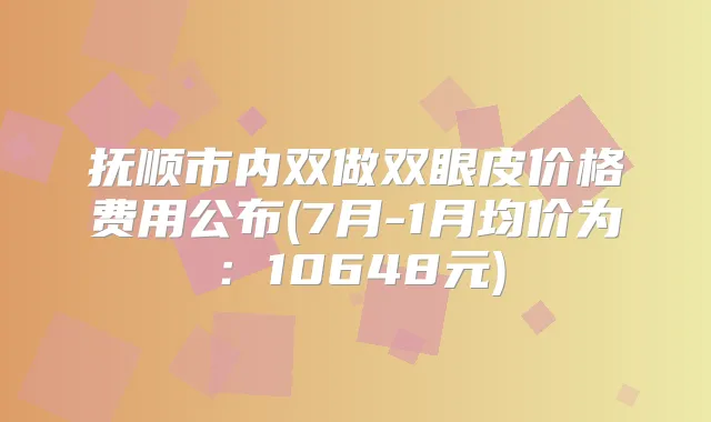 抚顺市内双做双眼皮价格费用公布(7月-1月均价为:10648元)