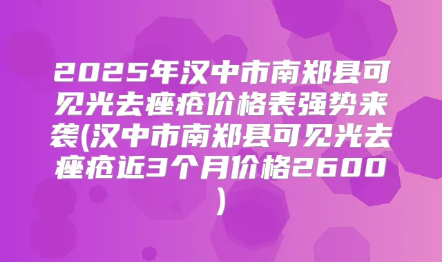 2025年汉中市南郑县可见光去痤疮价格表强势来袭(汉中市南郑县可见光去痤疮近3个月价格2600)