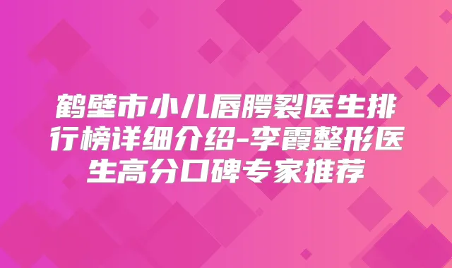 鹤壁市小儿唇腭裂医生排行榜详细介绍-李霞整形医生高分口碑专家推荐