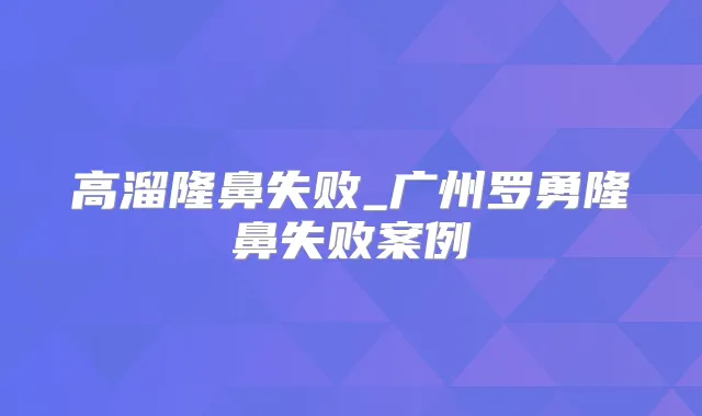 高溜隆鼻失败_广州罗勇隆鼻失败案例