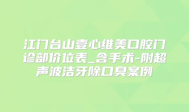 江门台山壹心维美口腔门诊部价位表_含手术-附超声波洁牙除口臭案例